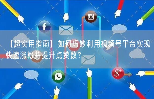 【超实用指南】如何巧妙利用视频号平台实现快速涨粉并提升点赞数？