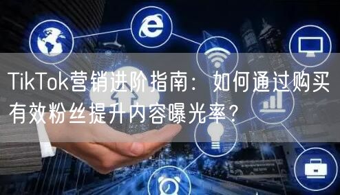 TikTok营销进阶指南：如何通过购买有效粉丝提升内容曝光率？