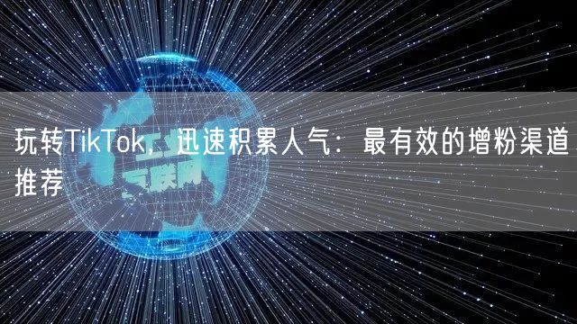 玩转TikTok，迅速积累人气：最有效的增粉渠道推荐