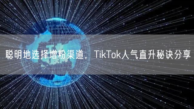 聪明地选择增粉渠道，TikTok人气直升秘诀分享