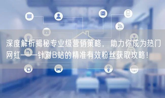 深度解析揭秘专业级营销策略，助力你成为热门网红——针对B站的精准有效粉丝获取攻略