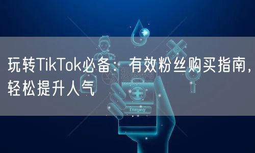 玩转TikTok必备：有效粉丝购买指南，轻松提升人气