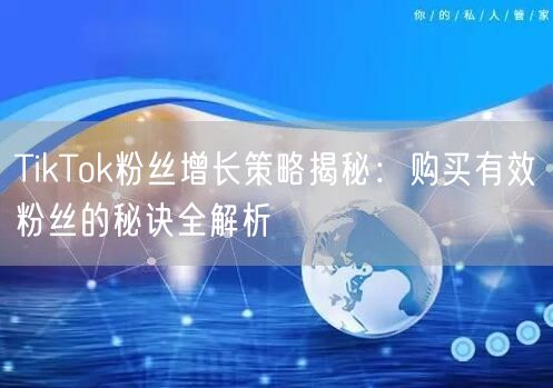 TikTok粉丝增长策略揭秘：购买有效粉丝的秘诀全解析