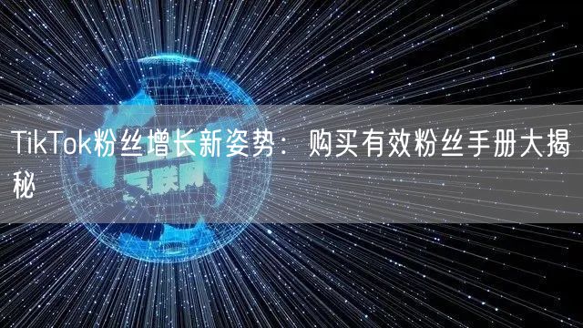 TikTok粉丝增长新姿势：购买有效粉丝手册大揭秘