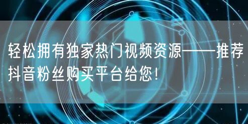 轻松拥有独家热门视频资源——推荐抖音粉丝购买平台给您！