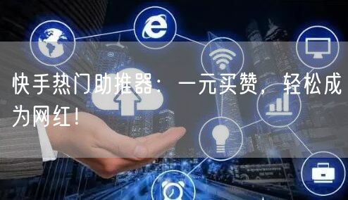 快手热门助推器：一元买赞，轻松成为网红！