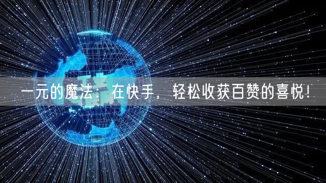 一元的魔法：在快手，轻松收获百赞的喜悦！