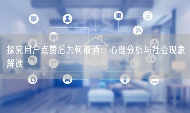探究用户点赞后为何取消：心理分析与社会现象解读
