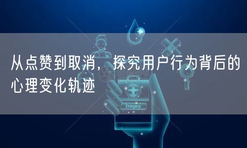 从点赞到取消，探究用户行为背后的心理变化轨迹