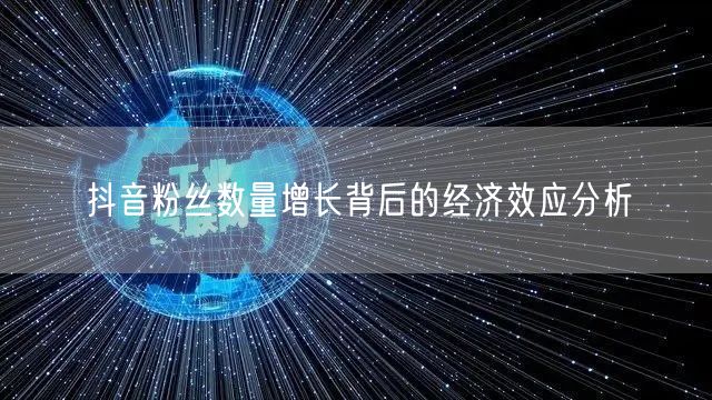 抖音粉丝数量增长背后的经济效应分析