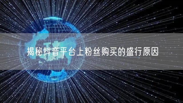 揭秘抖音平台上粉丝购买的盛行原因