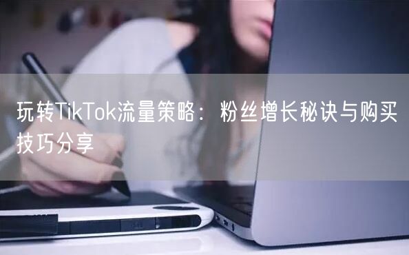 玩转TikTok流量策略：粉丝增长秘诀与购买技巧分享
