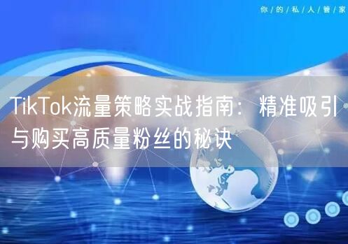 TikTok流量策略实战指南：精准吸引与购买高质量粉丝的秘诀