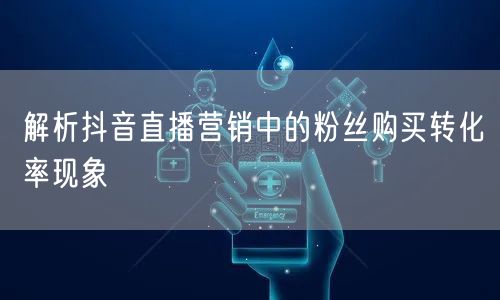 解析抖音直播营销中的粉丝购买转化率现象