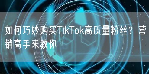 如何巧妙购买TikTok高质量粉丝？营销高手来教你