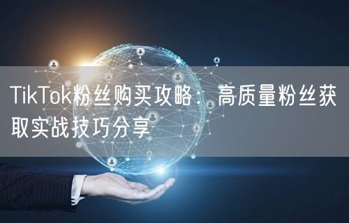 TikTok粉丝购买攻略：高质量粉丝获取实战技巧分享