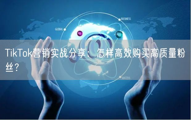 TikTok营销实战分享：怎样高效购买高质量粉丝？