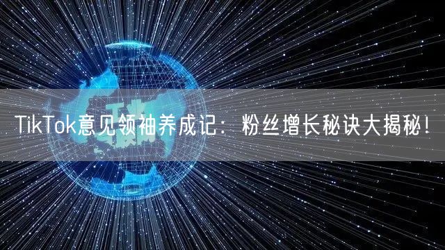 TikTok意见领袖养成记：粉丝增长秘诀大揭秘！