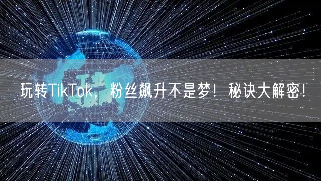 玩转TikTok，粉丝飙升不是梦！秘诀大解密！