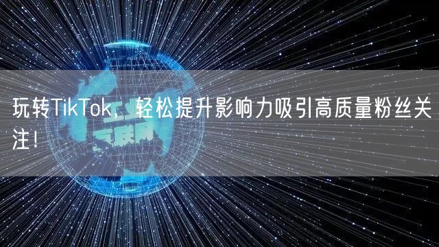 玩转TikTok，轻松提升影响力吸引高质量粉丝关注！