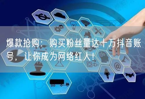 爆款抢购：购买粉丝量达十万抖音账号，让你成为网络红人！