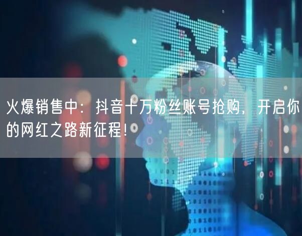 火爆销售中：抖音十万粉丝账号抢购，开启你的网红之路新征程！
