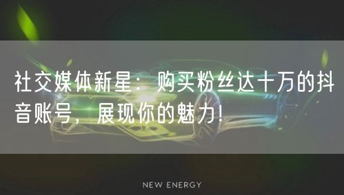 社交媒体新星：购买粉丝达十万的抖音账号，展现你的魅力！