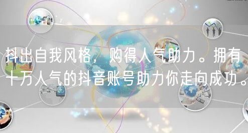 抖出自我风格，购得人气助力。拥有十万人气的抖音账号助力你走向成功。