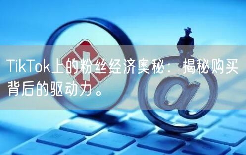 TikTok上的粉丝经济奥秘：揭秘购买背后的驱动力。