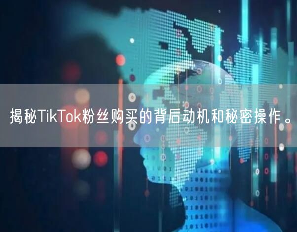 揭秘TikTok粉丝购买的背后动机和秘密操作。
