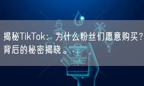 揭秘TikTok：为什么粉丝们愿意购买？背后的秘密揭晓。