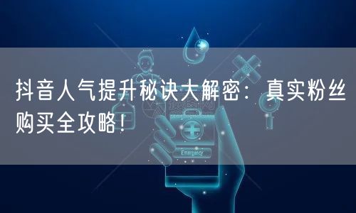 抖音人气提升秘诀大解密：真实粉丝购买全攻略！