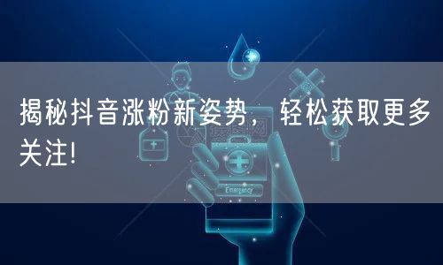 揭秘抖音涨粉新姿势，轻松获取更多关注!