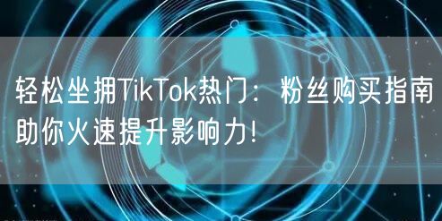 轻松坐拥TikTok热门：粉丝购买指南助你火速提升影响力！