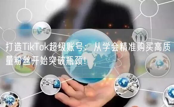 打造TikTok超级账号：从学会精准购买高质量粉丝开始突破瓶颈！