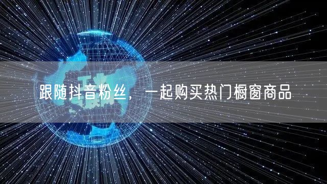 跟随抖音粉丝，一起购买热门橱窗商品