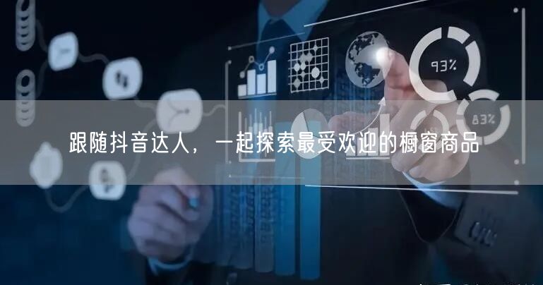 跟随抖音达人，一起探索最受欢迎的橱窗商品