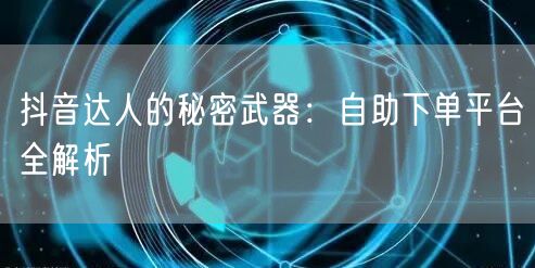 抖音达人的秘密武器：自助下单平台全解析