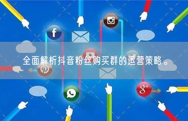 全面解析抖音粉丝购买群的运营策略。