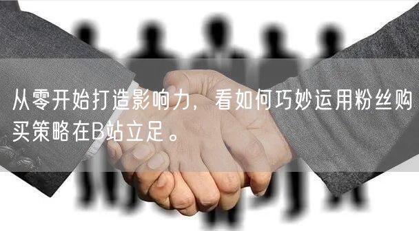 从零开始打造影响力，看如何巧妙运用粉丝购买策略在B站立足。