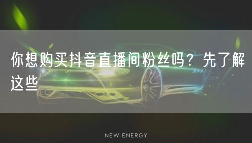 你想购买抖音直播间粉丝吗？先了解这些