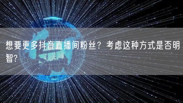 想要更多抖音直播间粉丝？考虑这种方式是否明智?
