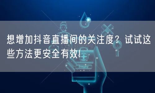 想增加抖音直播间的关注度？试试这些方法更安全有效!