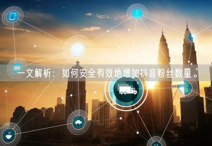 一文解析：如何安全有效地增加抖音粉丝数量。