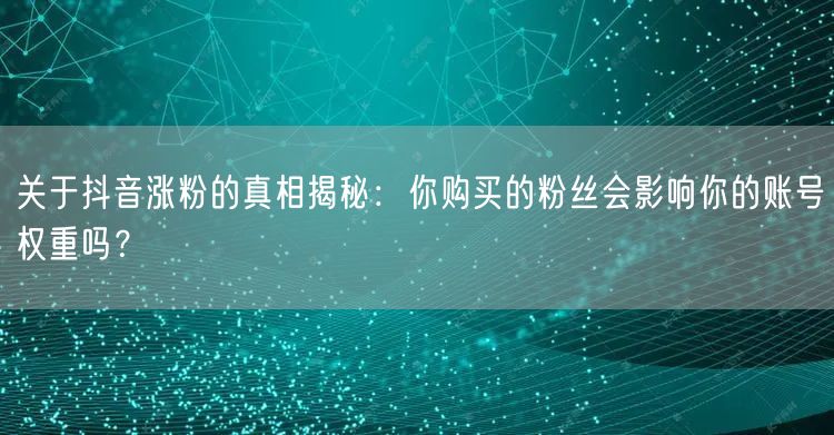 关于抖音涨粉的真相揭秘：你购买的粉丝会影响你的账号权重吗？