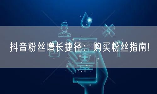 抖音粉丝增长捷径：购买粉丝指南!