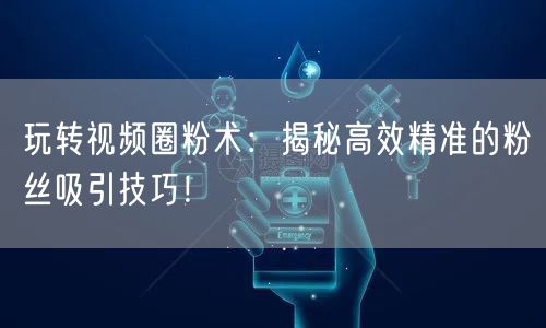 玩转视频圈粉术：揭秘高效精准的粉丝吸引技巧！