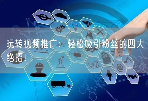 玩转视频推广：轻松吸引粉丝的四大绝招！