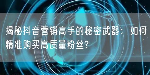 揭秘抖音营销高手的秘密武器：如何精准购买高质量粉丝?