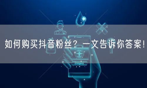 如何购买抖音粉丝？一文告诉你答案！